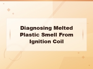 Diagnosing Melted Plastic Smell From Ignition Coil: Symptoms and Replacement Cost Guide
