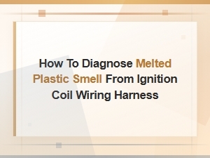 How to Diagnose Melted Plastic Smell From Ignition Coil Wiring Harness