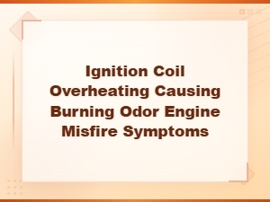 Ignition Coil Overheating Symptoms: Burning Smell and Engine Misfire Diagnosis