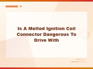 Melted Ignition Coil Connector: Is It Dangerous to Drive With?