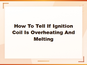 Signs Your Ignition Coil Is Overheating and Melting – How to Tell