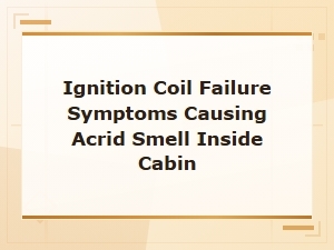 Ignition Coil Failure: Acrid Smell Inside Your Car Cabin Explained