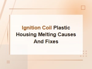 Why Your Ignition Coil Plastic Housing Melts: Causes and Fixes