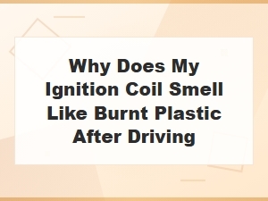 Why Does My Ignition Coil Smell Like Burnt Plastic After Driving
