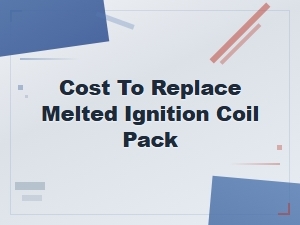 Cost to Replace Melted Ignition Coil Pack