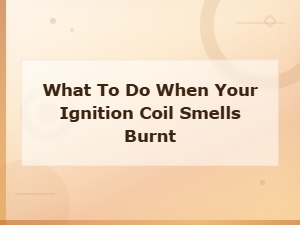 What to Do When Your Ignition Coil Smells Burnt: Prevention Tips